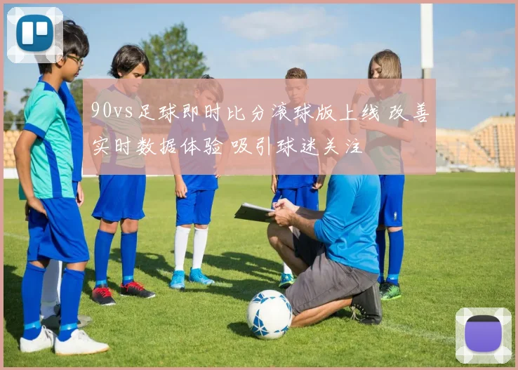 90vs足球即时比分滚球版上线 改善实时数据体验 吸引球迷关注