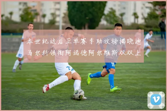 本世纪边后卫单赛季助攻榜揭晓迪马尔科领衔阿诺德阿尔维斯双双上榜