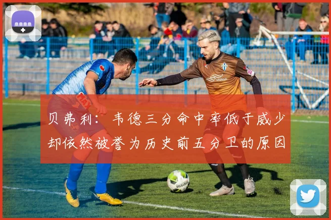 贝弗利：韦德三分命中率低于威少却依然被誉为历史前五分卫的原因解析