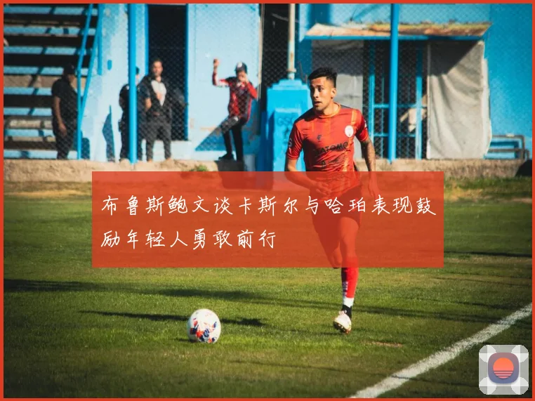 布鲁斯鲍文谈卡斯尔与哈珀表现鼓励年轻人勇敢前行