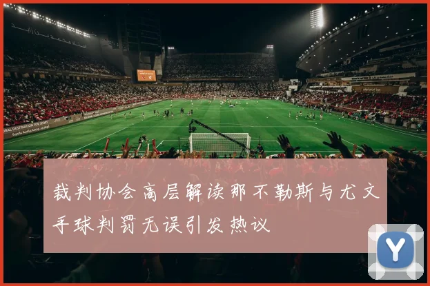 裁判协会高层解读那不勒斯与尤文手球判罚无误引发热议