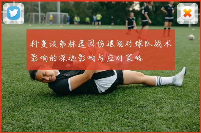 科曼谈弗林蓬因伤退场对球队战术影响的深远影响与应对策略