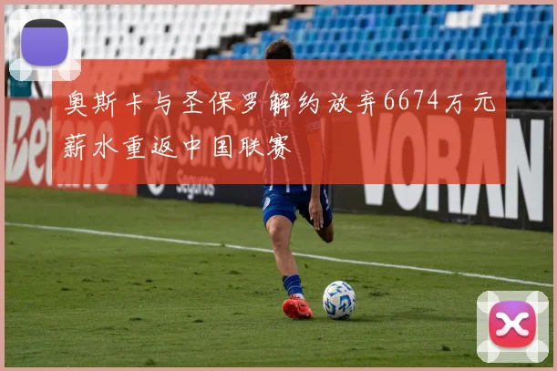 奥斯卡与圣保罗解约放弃6674万元薪水重返中国联赛