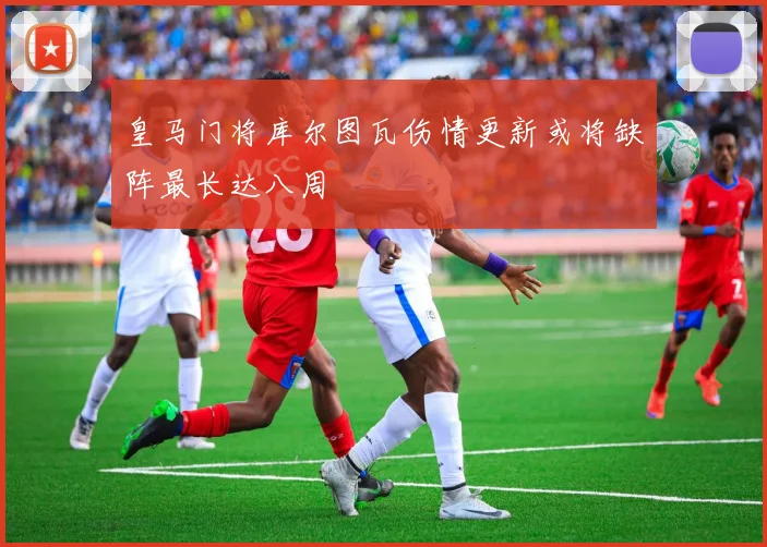 皇马门将库尔图瓦伤情更新或将缺阵最长达八周