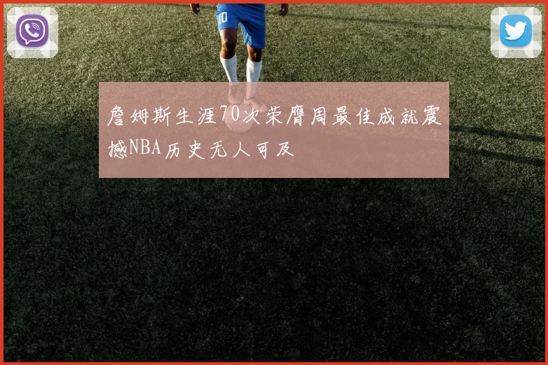 詹姆斯生涯70次荣膺周最佳成就震撼NBA历史无人可及