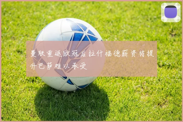 曼联重返欧冠后拉什福德薪资将提升巴萨难以承受