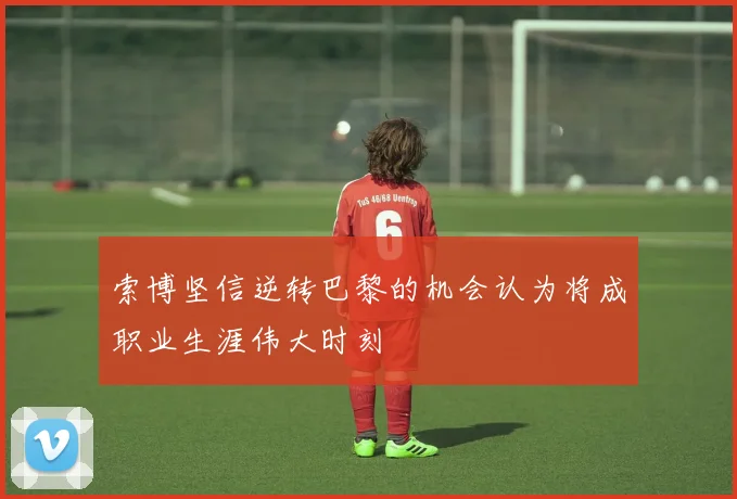 索博坚信逆转巴黎的机会认为将成职业生涯伟大时刻