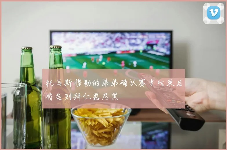 托马斯穆勒的弟弟确认赛季结束后将告别拜仁慕尼黑