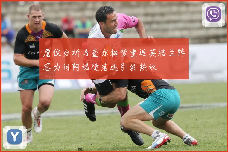 詹俊分析马奎尔梅努重返英格兰阵容为何阿诺德落选引发热议