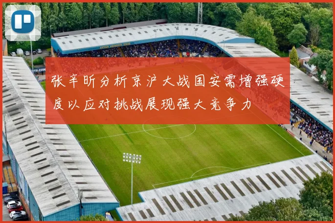 张辛昕分析京沪大战国安需增强硬度以应对挑战展现强大竞争力