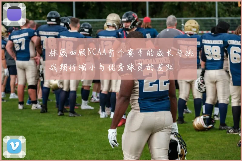 林葳回顾NCAA首个赛季的成长与挑战期待缩小与优秀球员的差距