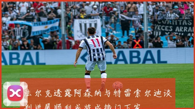 法尔克透露阿森纳与特雷索尔迪谈判进展顺利或将成热门下家