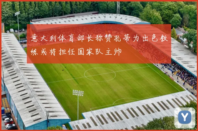 意大利体育部长称赞孔蒂为出色教练或将担任国家队主帅