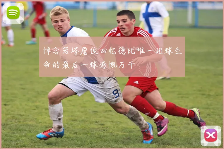 悼念若塔詹俊回忆德比唯一进球生命的最后一球感慨万千