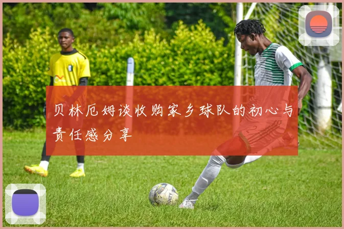 贝林厄姆谈收购家乡球队的初心与责任感分享
