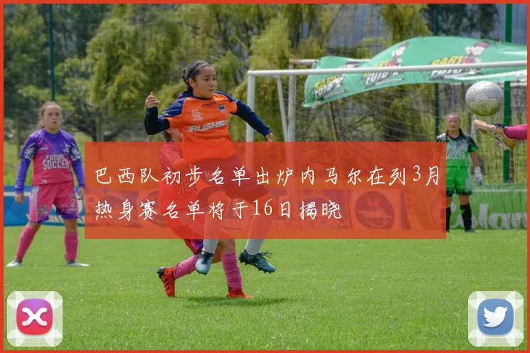 巴西队初步名单出炉内马尔在列3月热身赛名单将于16日揭晓