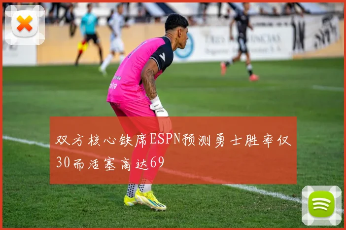双方核心缺席ESPN预测勇士胜率仅30而活塞高达69