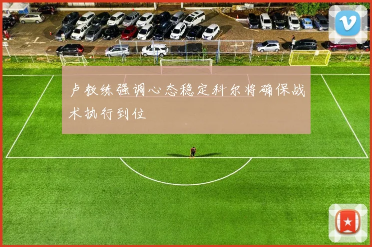 卢教练强调心态稳定科尔将确保战术执行到位