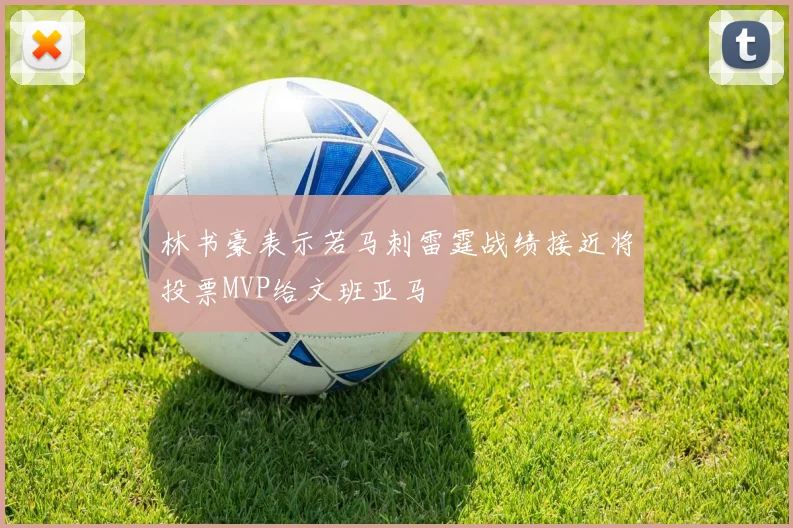 林书豪表示若马刺雷霆战绩接近将投票MVP给文班亚马