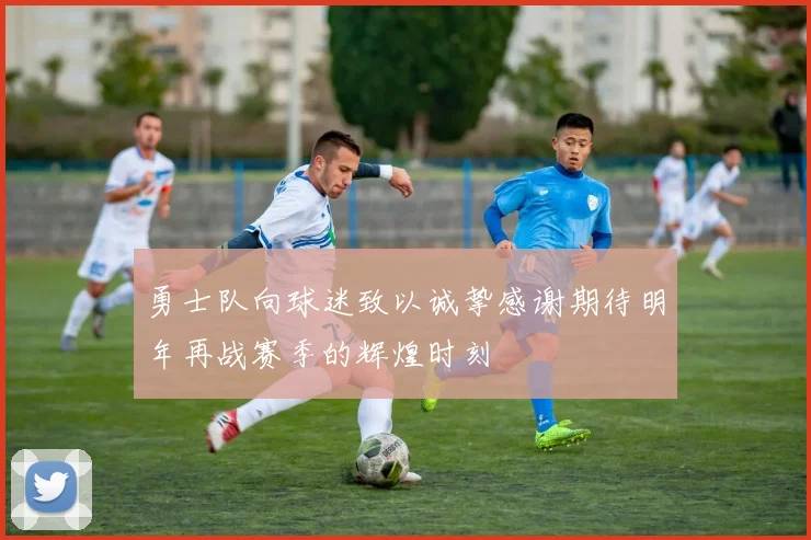 勇士队向球迷致以诚挚感谢期待明年再战赛季的辉煌时刻