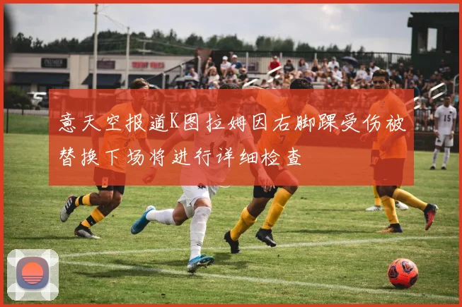 意天空报道K图拉姆因右脚踝受伤被替换下场将进行详细检查